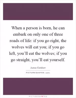 When a person is born, he can embark on only one of three roads of life: if you go right, the wolves will eat you; if you go left, you’ll eat the wolves; if you go straight, you’ll eat yourself Picture Quote #1