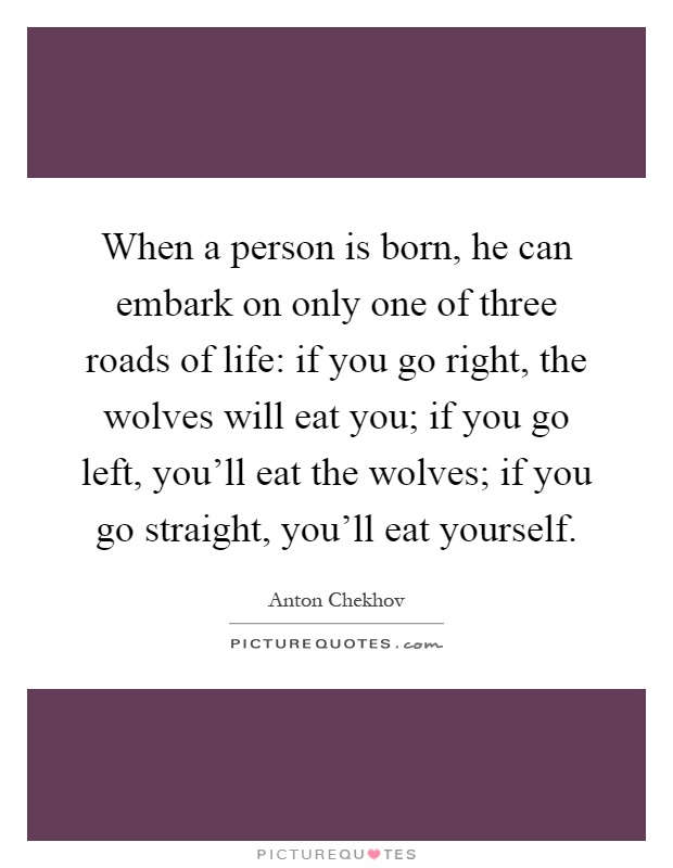 When a person is born, he can embark on only one of three roads of life: if you go right, the wolves will eat you; if you go left, you'll eat the wolves; if you go straight, you'll eat yourself Picture Quote #1