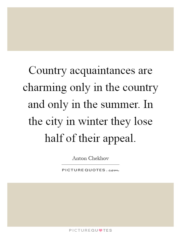 Country acquaintances are charming only in the country and only in the summer. In the city in winter they lose half of their appeal Picture Quote #1