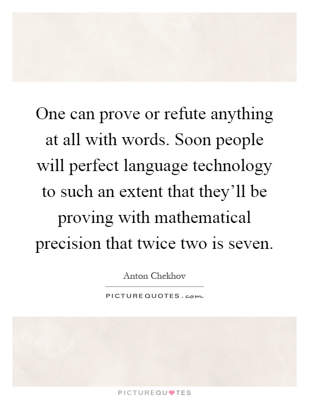 One can prove or refute anything at all with words. Soon people will perfect language technology to such an extent that they'll be proving with mathematical precision that twice two is seven Picture Quote #1
