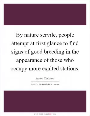 By nature servile, people attempt at first glance to find signs of good breeding in the appearance of those who occupy more exalted stations Picture Quote #1