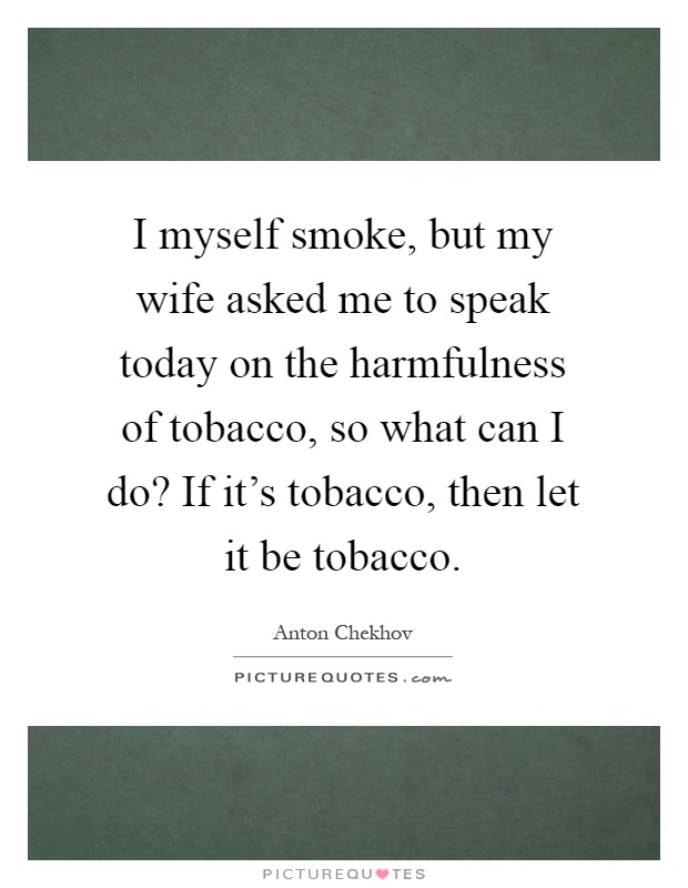 I myself smoke, but my wife asked me to speak today on the harmfulness of tobacco, so what can I do? If it's tobacco, then let it be tobacco Picture Quote #1