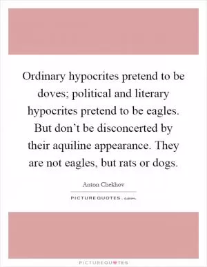 Ordinary hypocrites pretend to be doves; political and literary hypocrites pretend to be eagles. But don’t be disconcerted by their aquiline appearance. They are not eagles, but rats or dogs Picture Quote #1