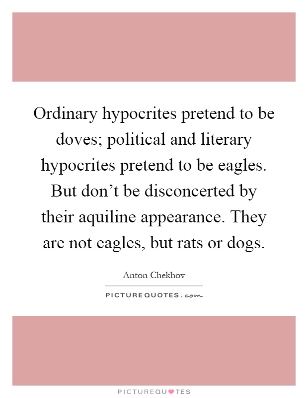 Ordinary hypocrites pretend to be doves; political and literary hypocrites pretend to be eagles. But don't be disconcerted by their aquiline appearance. They are not eagles, but rats or dogs Picture Quote #1