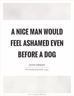 A nice man would feel ashamed even before a dog Picture Quote #1