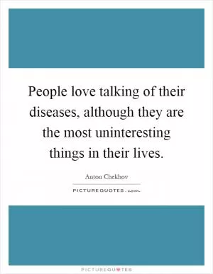 People love talking of their diseases, although they are the most uninteresting things in their lives Picture Quote #1