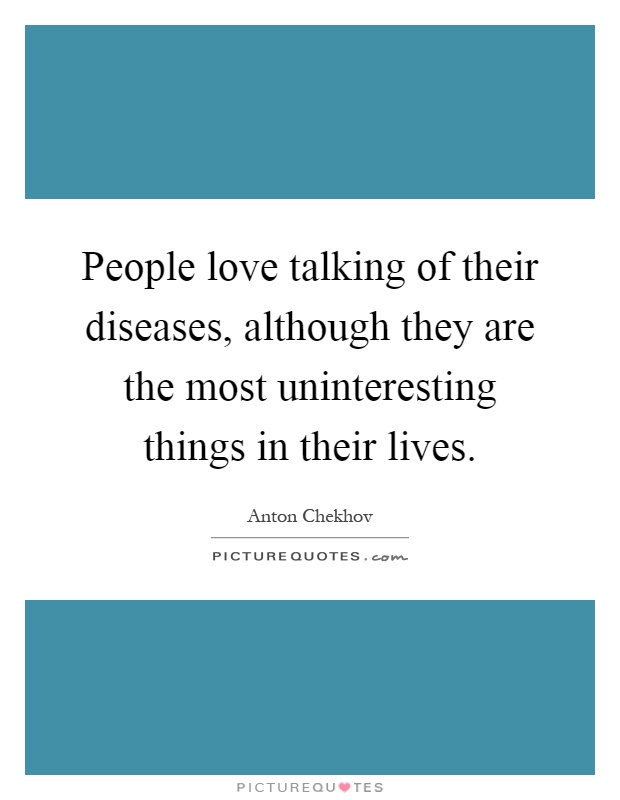 People love talking of their diseases, although they are the most uninteresting things in their lives Picture Quote #1