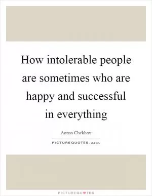 How intolerable people are sometimes who are happy and successful in everything Picture Quote #1