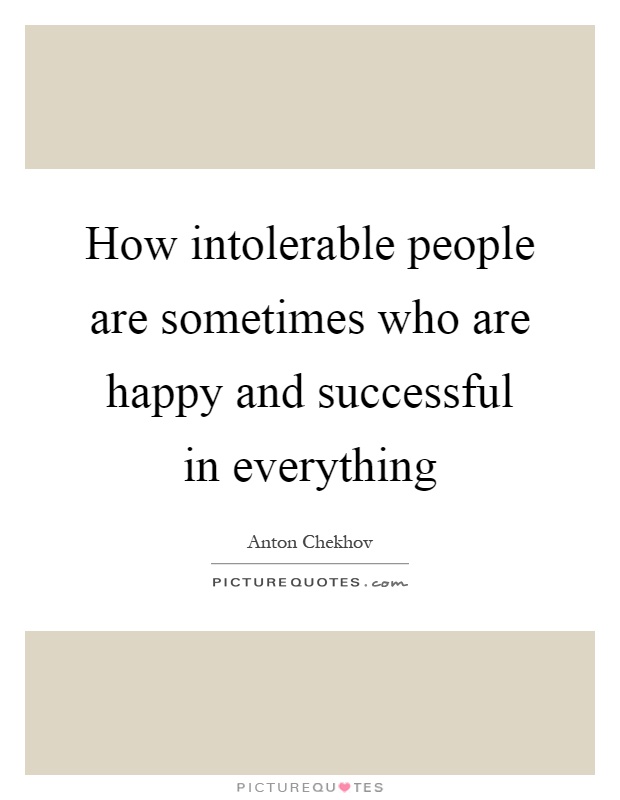How intolerable people are sometimes who are happy and successful in everything Picture Quote #1