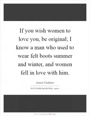 If you wish women to love you, be original; I know a man who used to wear felt boots summer and winter, and women fell in love with him Picture Quote #1