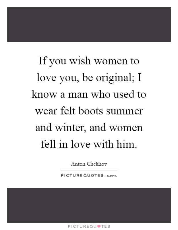 If you wish women to love you, be original; I know a man who used to wear felt boots summer and winter, and women fell in love with him Picture Quote #1