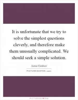 It is unfortunate that we try to solve the simplest questions cleverly, and therefore make them unusually complicated. We should seek a simple solution Picture Quote #1