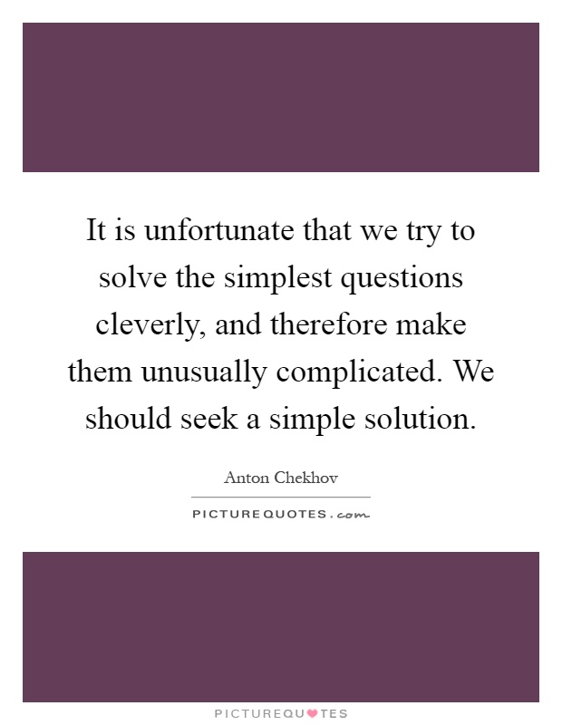It is unfortunate that we try to solve the simplest questions cleverly, and therefore make them unusually complicated. We should seek a simple solution Picture Quote #1