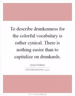 To describe drunkenness for the colorful vocabulary is rather cynical. There is nothing easier than to capitalize on drunkards Picture Quote #1