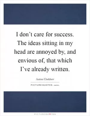 I don’t care for success. The ideas sitting in my head are annoyed by, and envious of, that which I’ve already written Picture Quote #1