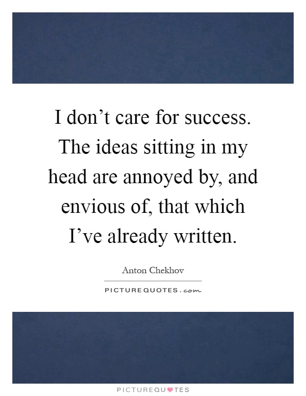I don't care for success. The ideas sitting in my head are annoyed by, and envious of, that which I've already written Picture Quote #1