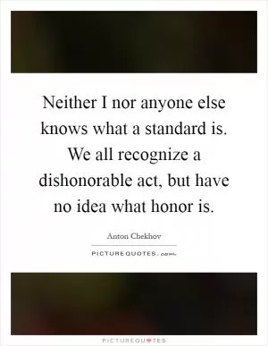 Neither I nor anyone else knows what a standard is. We all recognize a dishonorable act, but have no idea what honor is Picture Quote #1