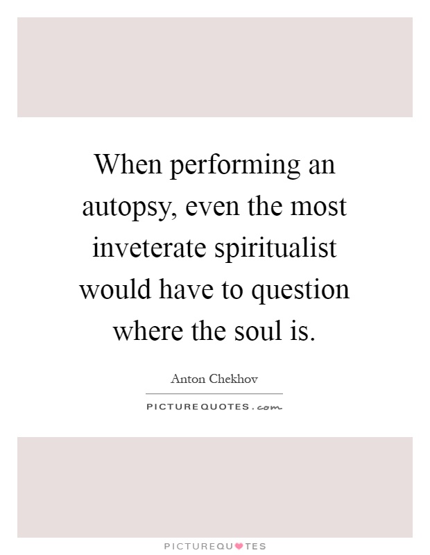 When performing an autopsy, even the most inveterate spiritualist would have to question where the soul is Picture Quote #1