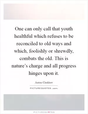 One can only call that youth healthful which refuses to be reconciled to old ways and which, foolishly or shrewdly, combats the old. This is nature’s charge and all progress hinges upon it Picture Quote #1