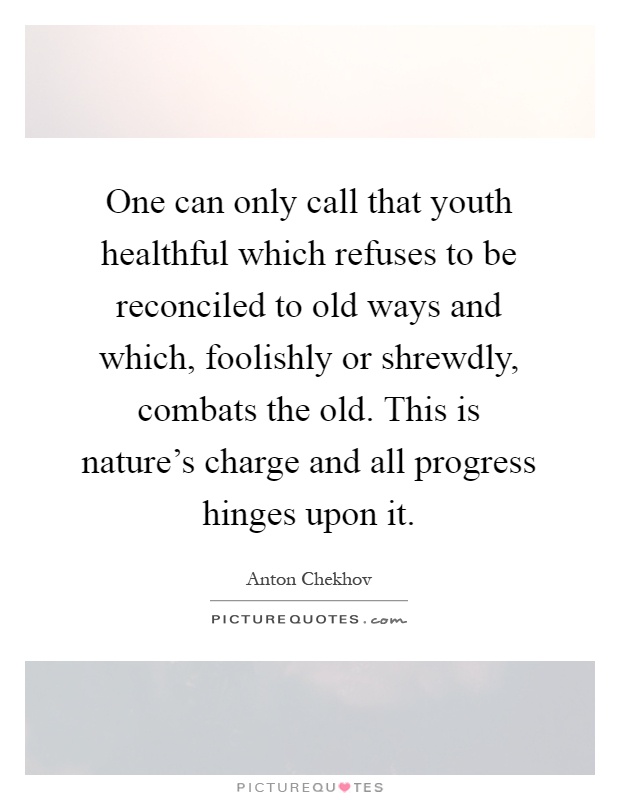 One can only call that youth healthful which refuses to be reconciled to old ways and which, foolishly or shrewdly, combats the old. This is nature's charge and all progress hinges upon it Picture Quote #1