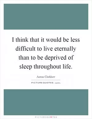 I think that it would be less difficult to live eternally than to be deprived of sleep throughout life Picture Quote #1