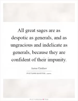 All great sages are as despotic as generals, and as ungracious and indelicate as generals, because they are confident of their impunity Picture Quote #1