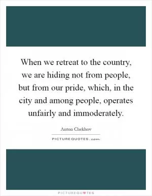 When we retreat to the country, we are hiding not from people, but from our pride, which, in the city and among people, operates unfairly and immoderately Picture Quote #1