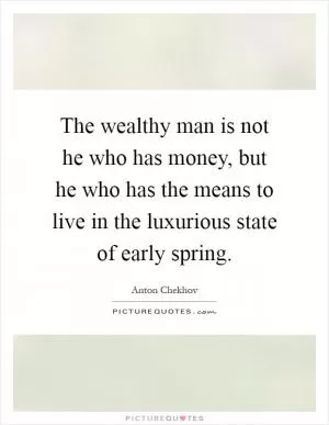 The wealthy man is not he who has money, but he who has the means to live in the luxurious state of early spring Picture Quote #1