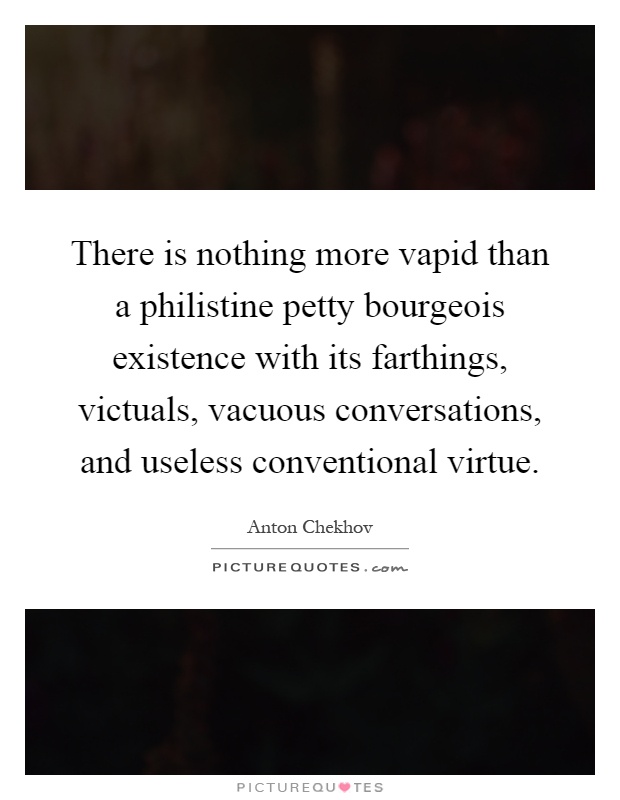 There is nothing more vapid than a philistine petty bourgeois existence with its farthings, victuals, vacuous conversations, and useless conventional virtue Picture Quote #1