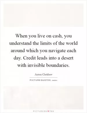When you live on cash, you understand the limits of the world around which you navigate each day. Credit leads into a desert with invisible boundaries Picture Quote #1