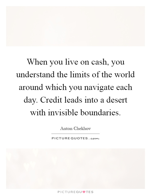 When you live on cash, you understand the limits of the world around which you navigate each day. Credit leads into a desert with invisible boundaries Picture Quote #1