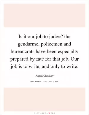 Is it our job to judge? the gendarme, policemen and bureaucrats have been especially prepared by fate for that job. Our job is to write, and only to write Picture Quote #1