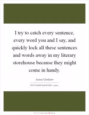 I try to catch every sentence, every word you and I say, and quickly lock all these sentences and words away in my literary storehouse because they might come in handy Picture Quote #1