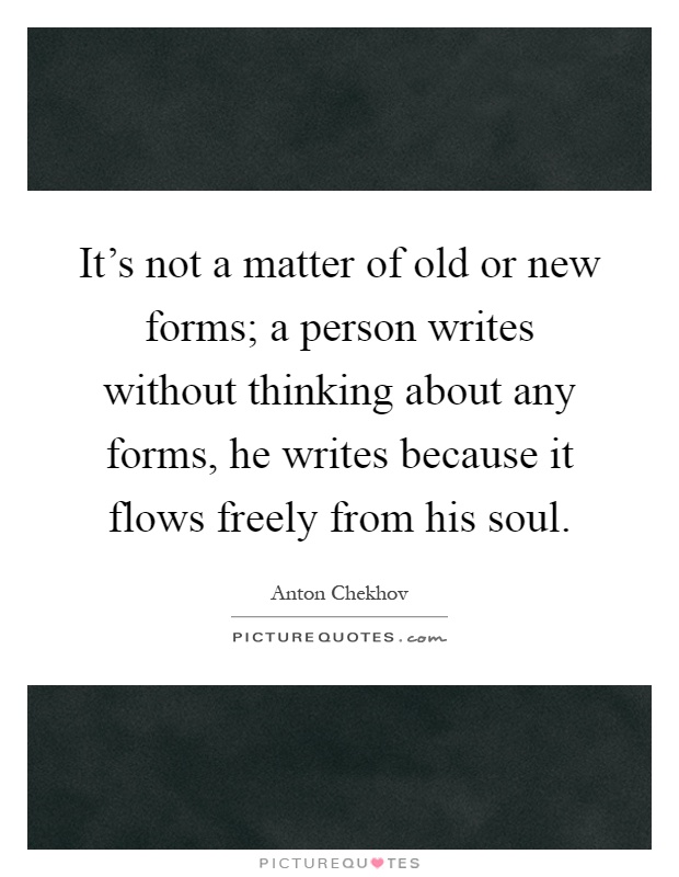 It's not a matter of old or new forms; a person writes without thinking about any forms, he writes because it flows freely from his soul Picture Quote #1