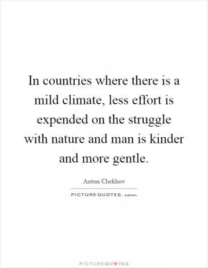 In countries where there is a mild climate, less effort is expended on the struggle with nature and man is kinder and more gentle Picture Quote #1