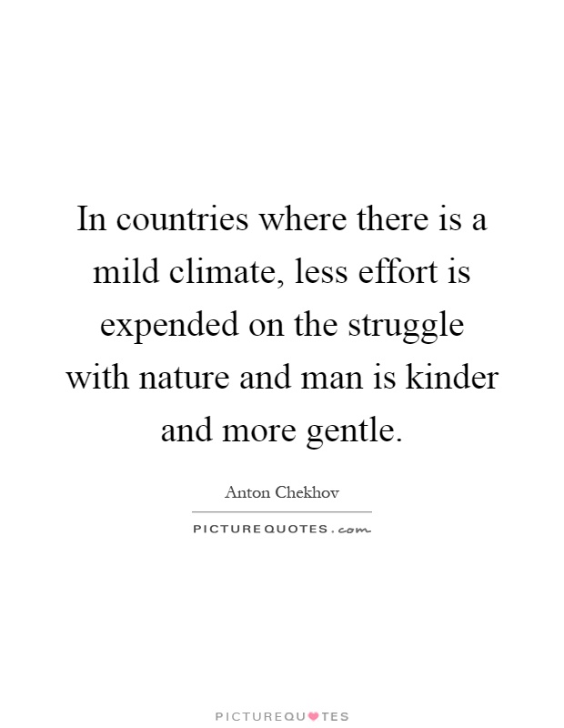 In countries where there is a mild climate, less effort is expended on the struggle with nature and man is kinder and more gentle Picture Quote #1