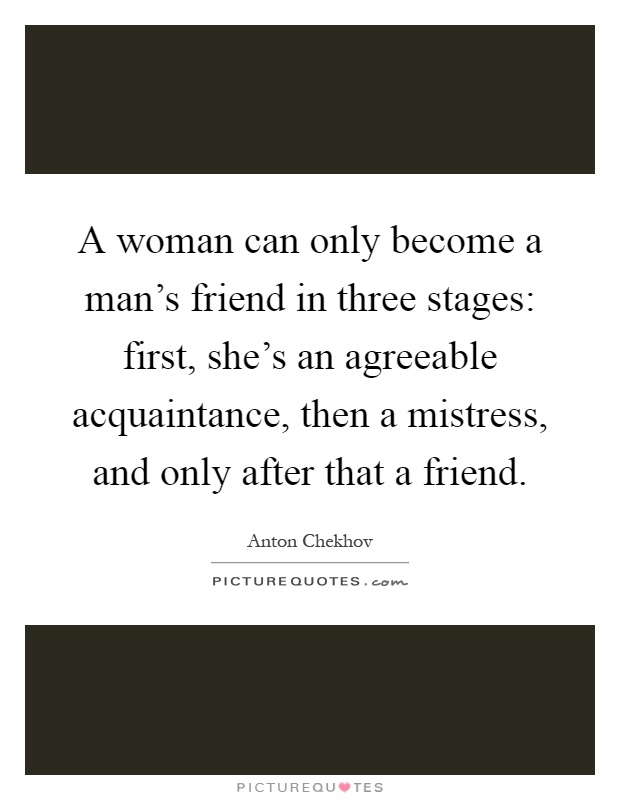 A woman can only become a man's friend in three stages: first, she's an agreeable acquaintance, then a mistress, and only after that a friend Picture Quote #1