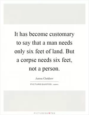 It has become customary to say that a man needs only six feet of land. But a corpse needs six feet, not a person Picture Quote #1