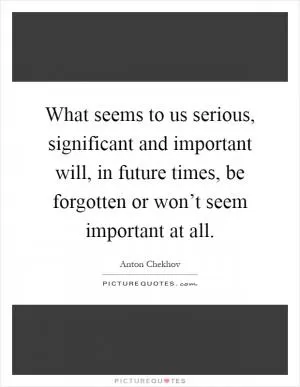 What seems to us serious, significant and important will, in future times, be forgotten or won’t seem important at all Picture Quote #1