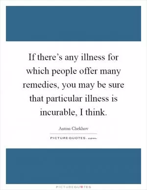 If there’s any illness for which people offer many remedies, you may be sure that particular illness is incurable, I think Picture Quote #1