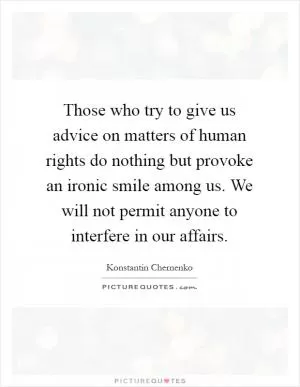 Those who try to give us advice on matters of human rights do nothing but provoke an ironic smile among us. We will not permit anyone to interfere in our affairs Picture Quote #1