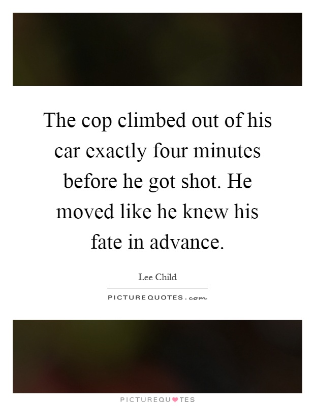 The cop climbed out of his car exactly four minutes before he got shot. He moved like he knew his fate in advance Picture Quote #1