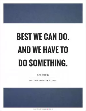 Best we can do. And we have to do something Picture Quote #1