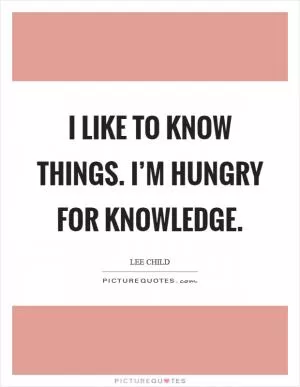 I like to know things. I’m hungry for knowledge Picture Quote #1