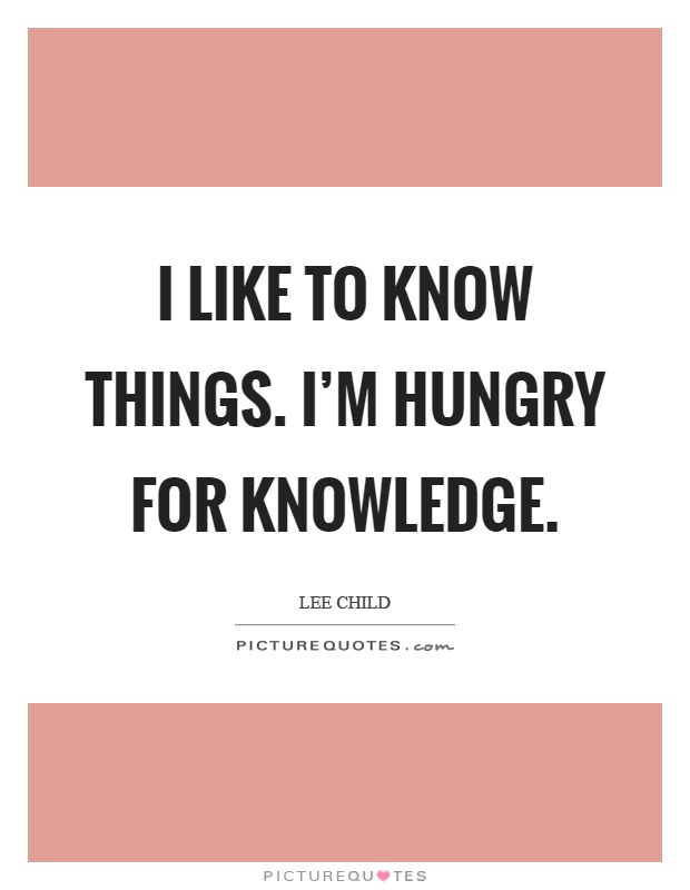 I like to know things. I'm hungry for knowledge Picture Quote #1