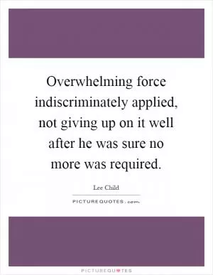 Overwhelming force indiscriminately applied, not giving up on it well after he was sure no more was required Picture Quote #1