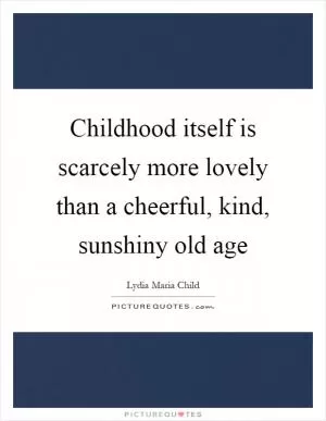 Childhood itself is scarcely more lovely than a cheerful, kind, sunshiny old age Picture Quote #1