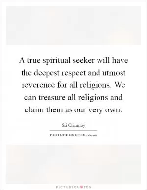 A true spiritual seeker will have the deepest respect and utmost reverence for all religions. We can treasure all religions and claim them as our very own Picture Quote #1