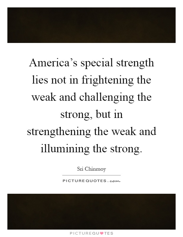 America's special strength lies not in frightening the weak and challenging the strong, but in strengthening the weak and illumining the strong Picture Quote #1