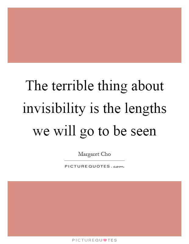 The terrible thing about invisibility is the lengths we will go to be seen Picture Quote #1